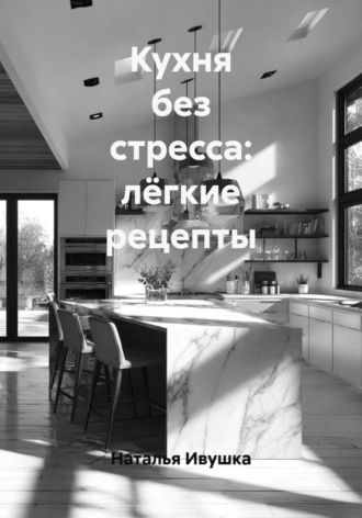 Наталья Ивушка. Кухня без стресса: лёгкие рецепты