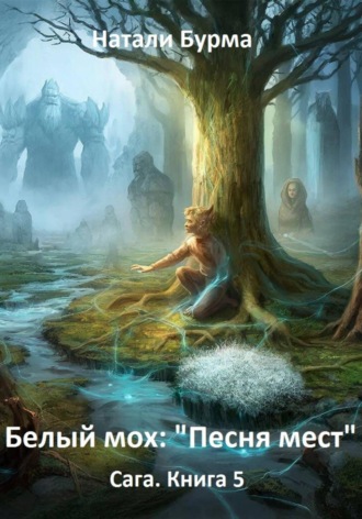 Натали Бурма. Белый мох: «Песня мест» Сага. Книга 5