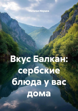Наталья Ивушка. Вкус Балкан: сербские блюда у вас дома