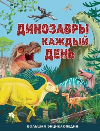 Миранда Смит. Динозавры каждый день. Большая энциклопедия
