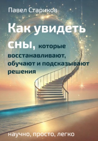 Павел Стариков. Как увидеть сны, которые восстанавливают, обучают и подсказывают решения