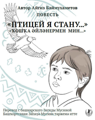 Айгиз Баймухаметов. Птицей я стану. Повесть / Ҡошҡа әйләнермен мин…