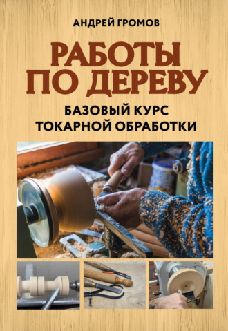 Андрей Громов. Работы по дереву. Базовый курс токарной обработки