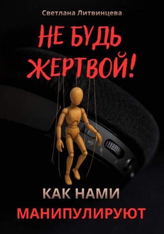 Светлана Литвинцева. Не будь жертвой! Как нами манипулируют.