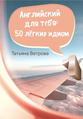 Татьяна Ветрова. Английский для тебя: 50 лёгких идиом