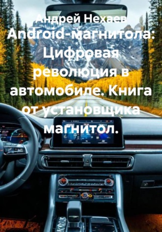 Андрей Сергеевич Нехаев. Android-магнитола: Цифровая революция в автомобиле. Книга от установщика магнитол
