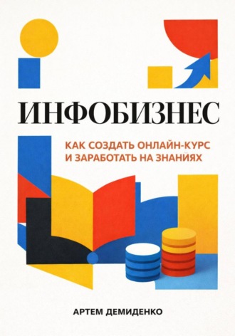 Артем Демиденко. Инфобизнес: Как создать онлайн-курс и заработать на знаниях