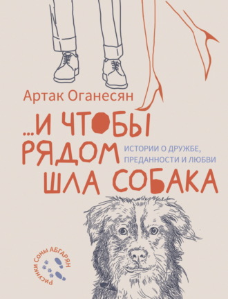 Артак Оганесян. …и чтобы рядом шла собака. Истории о дружбе, преданности и любви