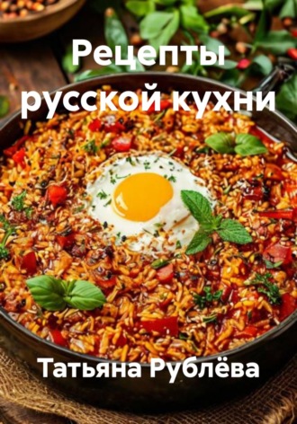 Татьяна Рублёва. Рецепты русской кухни