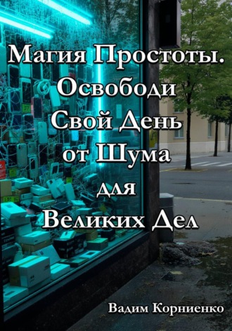 Вадим Корниенко. Магия Простоты. Освободи Свой День от Шума для Великих Дел