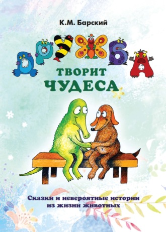 Кирилл Барский. Дружба творит чудеса. Сказки и невероятные истории из жизни животных
