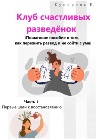 Екатерина Суворова. Клуб счастливых разведёнок (Пошаговое пособие о том, как пережить развод и не сойти с ума). Часть 1. Первые шаги к восстановлению