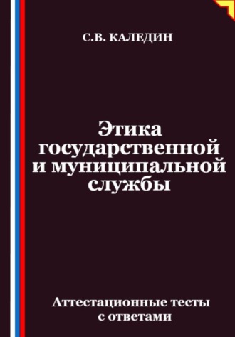 Сергей Каледин. Этика государственной и муниципальной службы. Аттестационные тесты с ответами