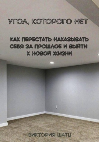 Виктория Шатц. Угол, которого нет. Как перестать наказывать себя за прошлое и выйти к новой жизни