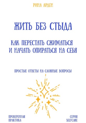 Рина Арден. Жить без стыда: как перестать сжиматься и начать опираться на себя