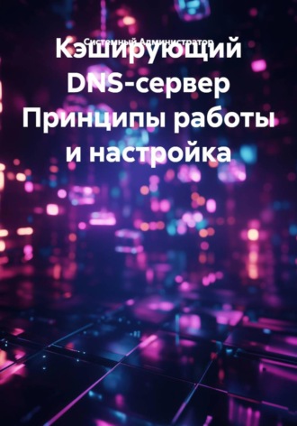 Системный Администратор. Кэширующий DNS-сервер Принципы работы и настройка