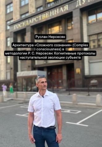 Руслан Нерсесян. Архитектура «Сложного сознания» (Complex consciousness) в методологии Р. С. Нерсесян: Когнитивные протоколы наступательной эволюции субъекта
