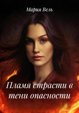 Мария Вель. Пламя страсти в тени опасности