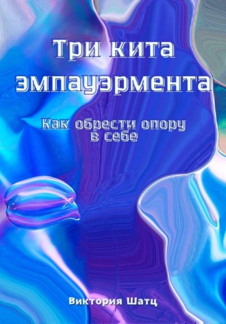 Виктория Шатц. Три кита эмпауэрмента. Как обрести опору в себе