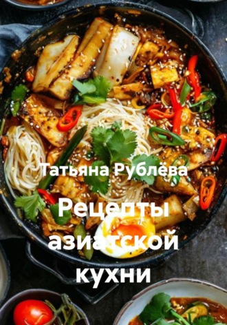 Татьяна Рублёва. Рецепты азиатской кухни