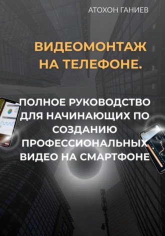 . Видеомонтаж на телефоне. Полное руководство для начинающих по созданию профессиональных видео на смартфоне