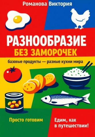 Романова Виктория. Разнообразие без заморочек: базовые продукты – разные кухни мира