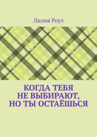 Лилия Роуз. Когда тебя не выбирают, но ты остаёшься. О том, как женщина незаметно отказывается от себя, надеясь быть выбранной
