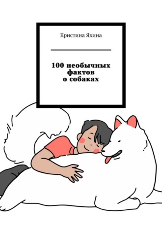 Кристина Яхина. 100 необычных фактов о собаках
