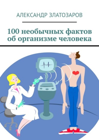 Александр Златозаров. 100 необычных фактов об организме человека