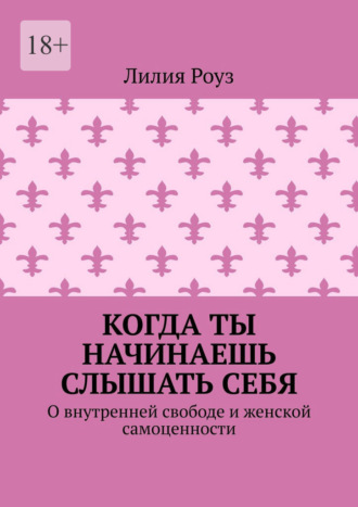Лилия Роуз. Когда ты начинаешь слышать себя. О внутренней свободе и женской самоценности