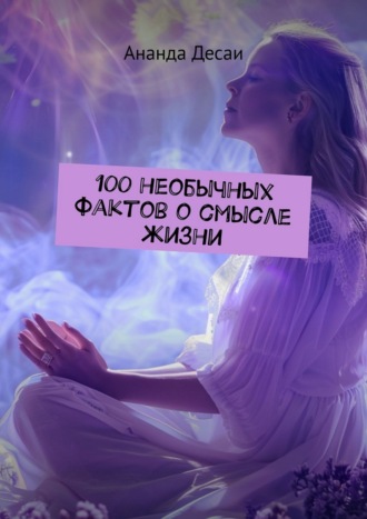 Ананда Десаи. 100 необычных фактов о смысле жизни
