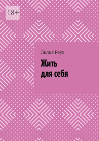 Лилия Роуз. Жить для себя. Как перестать угождать, бояться и терять себя