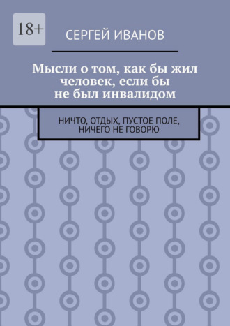 Сергей Иванов. Мысли о том, как бы жил человек, если бы не был инвалидом. Ничто, отдых, пустое поле, ничего не говорю