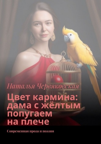 Наталья Червяковская. Цвет кармина: дама с жёлтым попугаем на плече. Современная проза и поэзия