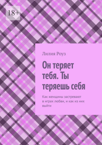 Лилия Роуз. Он теряет тебя. Ты теряешь себя. Как женщины застревают в играх любви, и как из них выйти