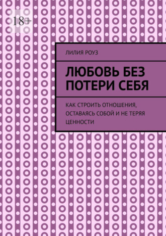 Лилия Роуз. Любовь без потери себя. Как строить отношения, оставаясь собой и не теряя ценности