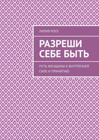 Лилия Роуз. Разреши себе быть. Путь женщины к внутренней силе и принятию