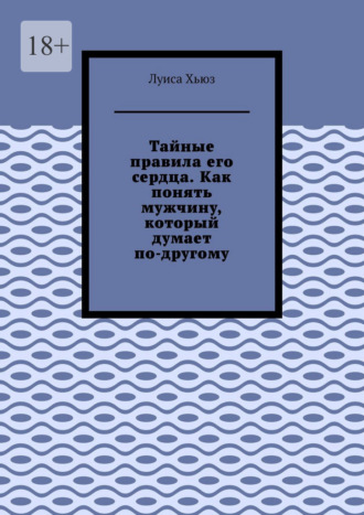 Луиса Хьюз. Тайные правила его сердца. Как понять мужчину, который думает по-другому