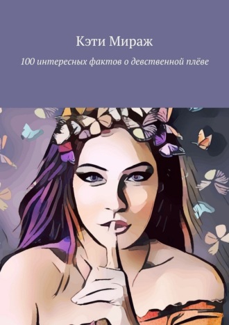 Кэти Мираж. 100 интересных фактов о девственной плёве