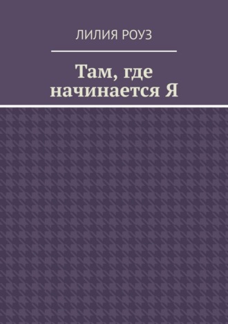 Лилия Роуз. Там, где начинается Я. Путь женщины к себе, внутренней свободе и целостности