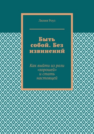 Лилия Роуз. Быть собой. Без извинений. Как выйти из роли «хорошей» и стать настоящей