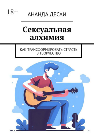 Ананда Десаи. Сексуальная алхимия. Как трансформировать страсть в творчество