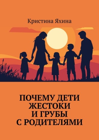 Кристина Яхина. Почему дети жестоки и грубы с родителями