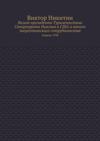 Виктор Никитин. Визит президента Туркменистана Сапармурата Ниязова в США и начало энергетического сотрудничества. Апрель 1998