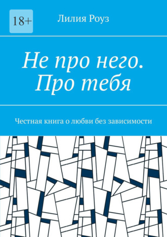 Лилия Роуз. Не про него. Про тебя. Честная книга о любви без зависимости
