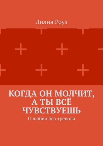 Лилия Роуз. Когда он молчит, а ты всё чувствуешь. О любви без тревоги
