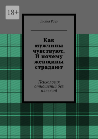 Лилия Роуз. Как мужчины чувствуют. И почему женщины страдают. Психология отношений без иллюзий