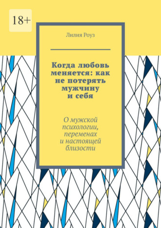 Лилия Роуз. Когда любовь меняется: как не потерять мужчину и себя. О мужской психологии, переменах и настоящей близости