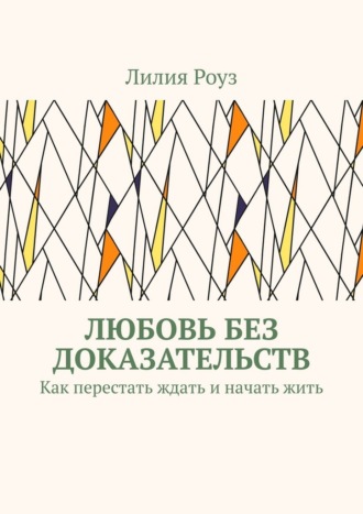 Лилия Роуз. Любовь без доказательств. Как перестать ждать и начать жить