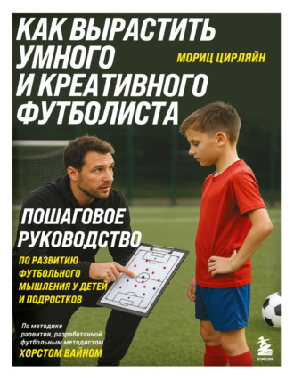 Мориц Цирляйн. Как вырастить умного и креативного футболиста. Пошаговое руководство по развитию футбольного мышления у детей и подростков